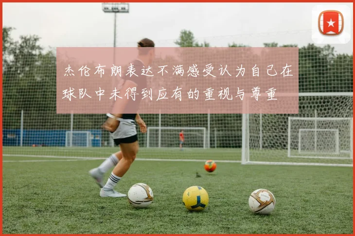 杰伦布朗表达不满感受认为自己在球队中未得到应有的重视与尊重